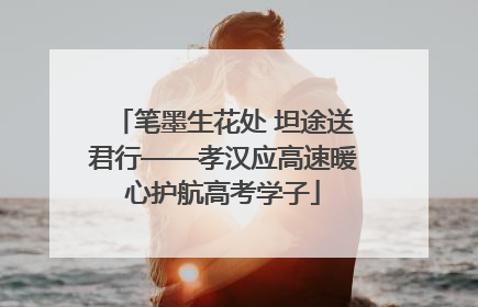 笔墨生花处 坦途送君行——孝汉应高速暖心护航高考学子