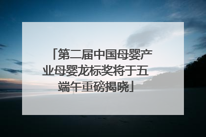 第二届中国母婴产业母婴龙标奖将于五端午重磅揭晓
