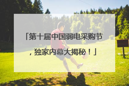 第十届中国弱电采购节，独家内幕大揭秘！