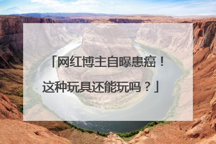 网红博主自曝患癌！这种玩具还能玩吗？