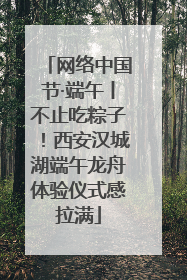 网络中国节·端午丨不止吃粽子！西安汉城湖端午龙舟体验仪式感拉满