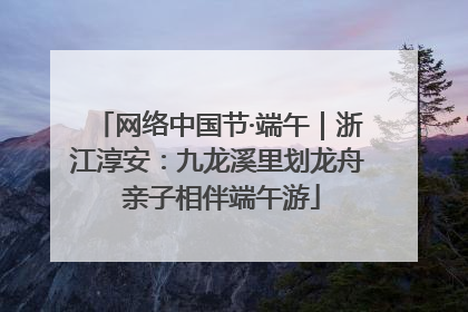 网络中国节·端午｜浙江淳安：九龙溪里划龙舟 亲子相伴端午游