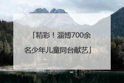精彩！淄博700余名少年儿童同台献艺