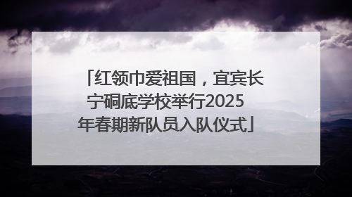 红领巾爱祖国，宜宾长宁硐底学校举行2025年春期新队员入队仪式