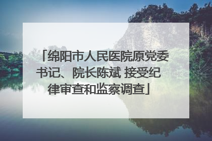 绵阳市人民医院原党委书记、院长陈斌 接受纪律审查和监察调查