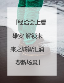 经洽会上看雄安 解锁未来之城智汇消费新场景