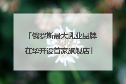 俄罗斯最大乳业品牌在华开设首家旗舰店