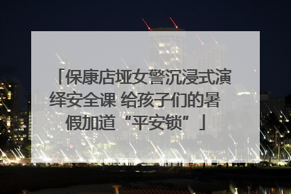 保康店垭女警沉浸式演绎安全课 给孩子们的暑假加道“平安锁”