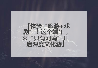 体验“旅游+戏剧”！这个端午，来“只有河南”开启深度文化游