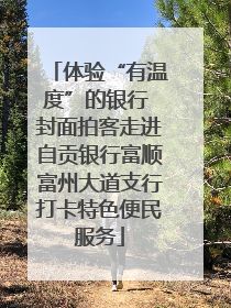 体验“有温度”的银行 封面拍客走进自贡银行富顺富州大道支行打卡特色便民服务