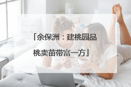 余保洲：建桃园品桃卖苗带富一方