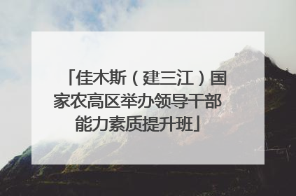 佳木斯（建三江）国家农高区举办领导干部能力素质提升班