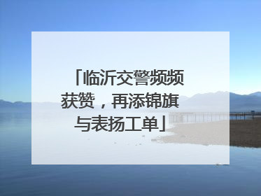 临沂交警频频获赞，再添锦旗与表扬工单