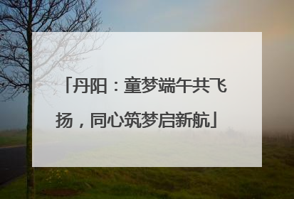 丹阳：童梦端午共飞扬，同心筑梦启新航