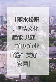 丽水松阳：坚持文化赋能 共建“宜居宜业宜游”美好家园