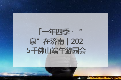 一年四季 · “泉”在济南｜2025千佛山端午游园会邀您共享亲子时光