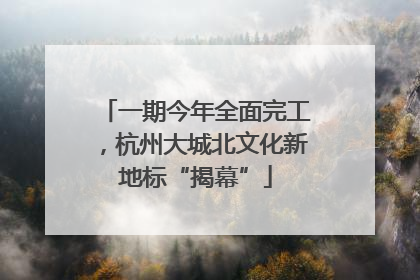 一期今年全面完工，杭州大城北文化新地标“揭幕”