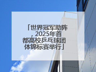 世界冠军助阵，2025年首都高校乒乓球团体锦标赛举行