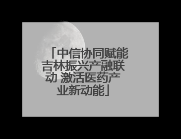 中信协同赋能吉林振兴产融联动 激活医药产业新动能