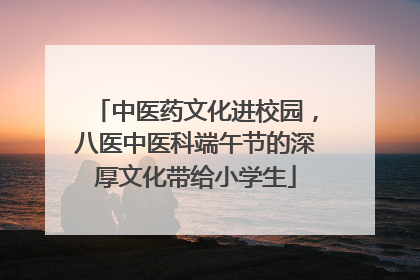 中医药文化进校园，八医中医科端午节的深厚文化带给小学生