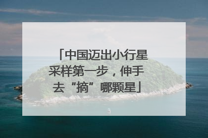 中国迈出小行星采样第一步，伸手去“摘”哪颗星