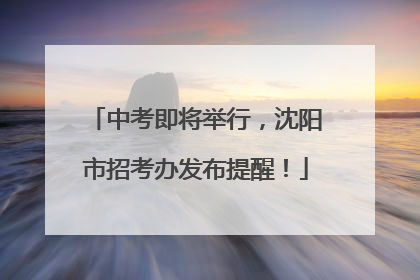 中考即将举行，沈阳市招考办发布提醒！