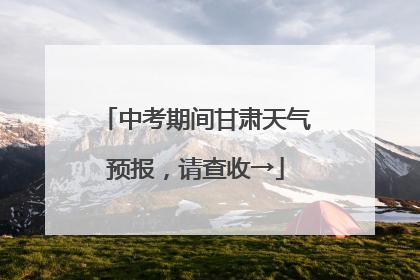 中考期间甘肃天气预报，请查收→