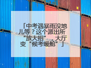 中考遇暴雨没地儿等？这个派出所“放大招”，大厅变“候考暖舱”