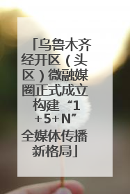 乌鲁木齐经开区（头区）微融媒圈正式成立 构建“1+5+N”全媒体传播新格局