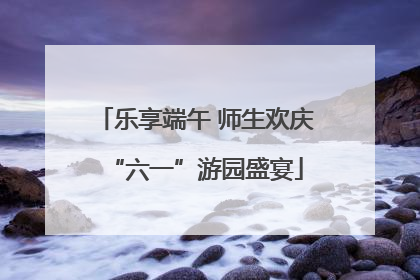 乐享端午 师生欢庆“六一”游园盛宴