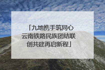 九地携手筑同心 云南铁路民族团结联创共建再启新程