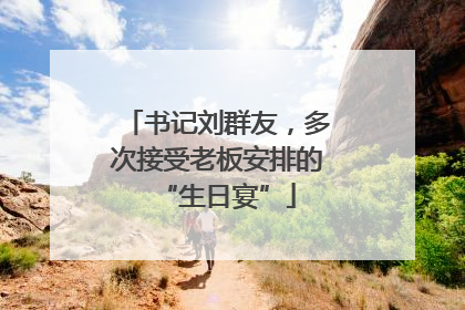 书记刘群友，多次接受老板安排的“生日宴”