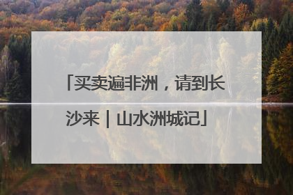 买卖遍非洲，请到长沙来｜山水洲城记