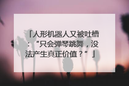 人形机器人又被吐槽：“只会弹琴跳舞，没法产生真正价值？”