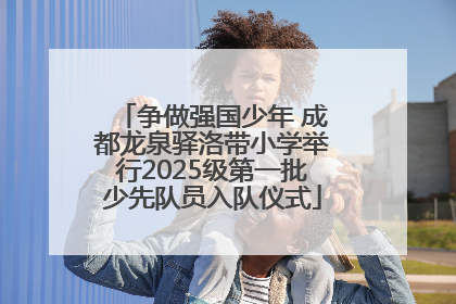 争做强国少年 成都龙泉驿洛带小学举行2025级第一批少先队员入队仪式