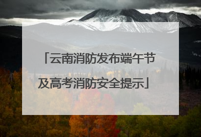 云南消防发布端午节及高考消防安全提示