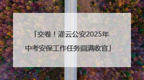 交卷！灌云公安2025年中考安保工作任务圆满收官