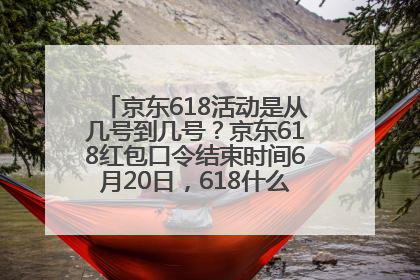 京东618活动是从几号到几号？京东618红包口令结束时间6月20日，618什么时候买最便宜