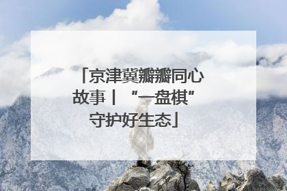 京津冀瓣瓣同心故事丨“一盘棋”守护好生态