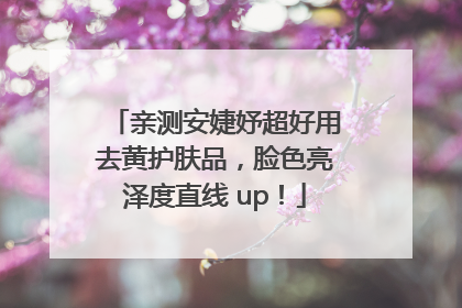 亲测安婕妤超好用去黄护肤品，脸色亮泽度直线 up！