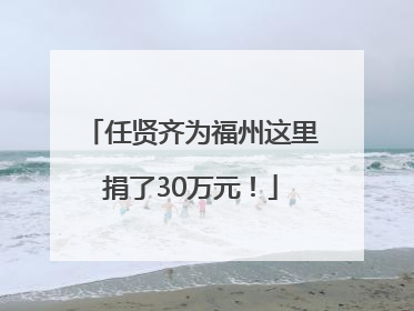 任贤齐为福州这里捐了30万元！