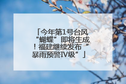 今年第1号台风“蝴蝶”即将生成！福建继续发布“暴雨预警Ⅳ级”