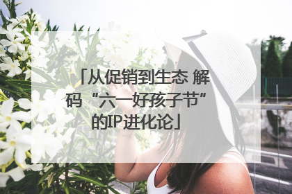 从促销到生态 解码“六一好孩子节”的IP进化论
