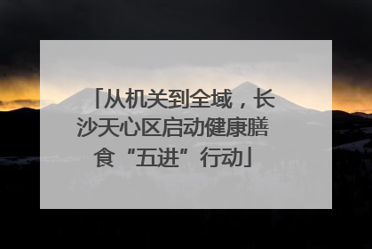 从机关到全域，长沙天心区启动健康膳食“五进”行动