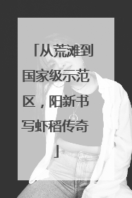 从荒滩到国家级示范区，阳新书写虾稻传奇