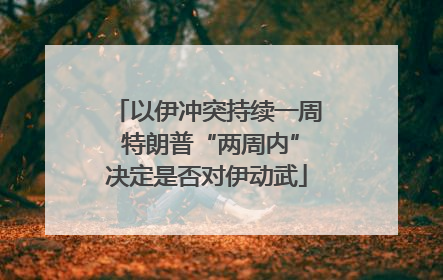 以伊冲突持续一周 特朗普“两周内”决定是否对伊动武