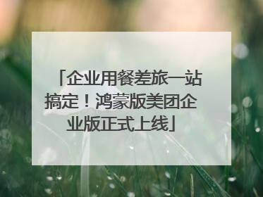 企业用餐差旅一站搞定！鸿蒙版美团企业版正式上线