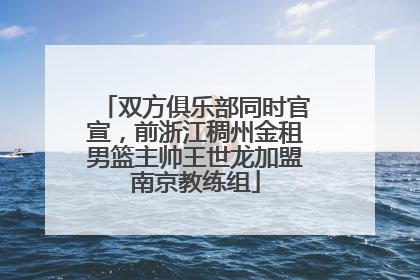 双方俱乐部同时官宣，前浙江稠州金租男篮主帅王世龙加盟南京教练组