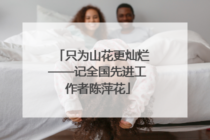 只为山花更灿烂——记全国先进工作者陈萍花