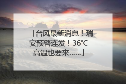 台风最新消息！瑞安预警连发！36℃高温也要来……